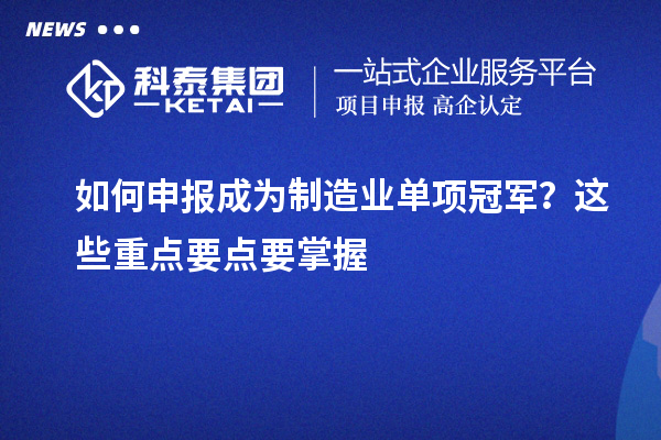 如何申報(bào)成為制造業(yè)單項(xiàng)冠軍？這些重點(diǎn)要點(diǎn)要掌握