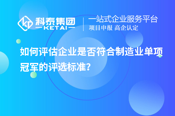 如何評估企業(yè)是否符合制造業(yè)單項(xiàng)冠軍的評選標(biāo)準(zhǔn)？