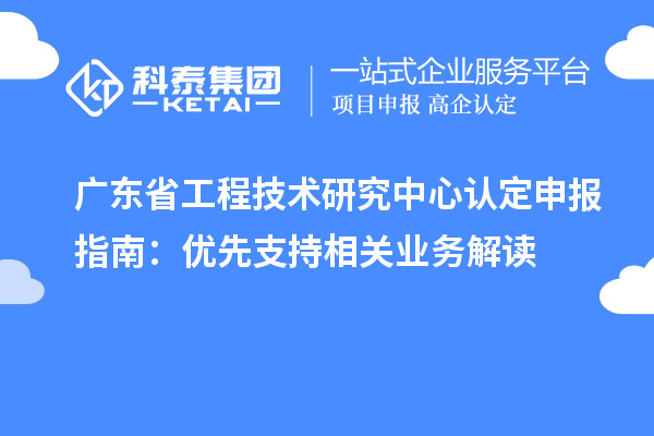 廣東<a href=http://m.gif521.com/fuwu/gongchengzhongxin.html target=_blank class=infotextkey>省工程技術(shù)研究中心認定</a>申報指南：優(yōu)先支持相關(guān)業(yè)務解讀