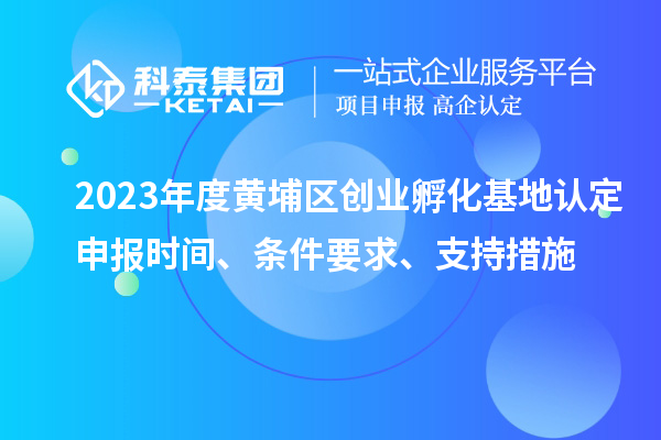 2023年度黃埔區(qū)創(chuàng)業(yè)孵化基地認(rèn)定申報時間、條件要求、支持措施