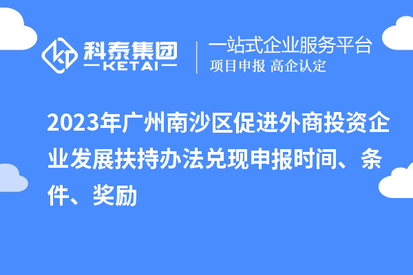 2023年廣州南沙區(qū)促進外商投資企業(yè)發(fā)展扶持辦法兌現(xiàn)申報時間、條件、獎勵