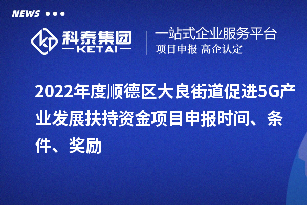 2022年度順德區(qū)大良街道促進5G產(chǎn)業(yè)發(fā)展扶持資金項目申報時間、條件、獎勵