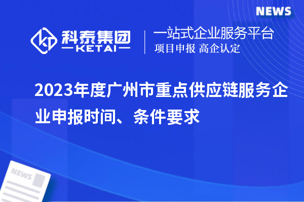 2023年度廣州市重點供應(yīng)鏈服務(wù)企業(yè)申報時間、條件要求