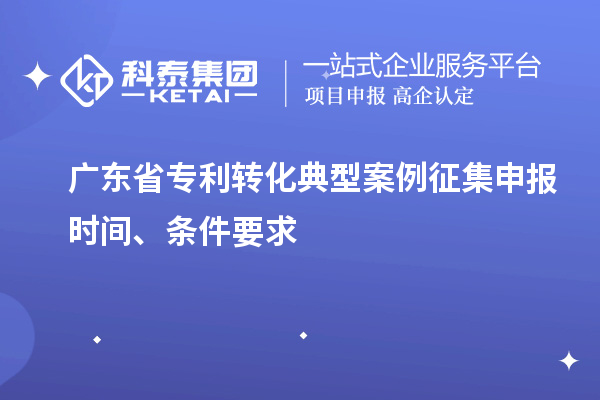 廣東省專利轉(zhuǎn)化典型案例征集申報時間、條件要求