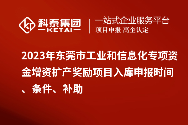 2023年?yáng)|莞市工業(yè)和信息化專項(xiàng)資金增資擴(kuò)產(chǎn)獎(jiǎng)勵(lì)項(xiàng)目入庫(kù)申報(bào)時(shí)間、條件、補(bǔ)助