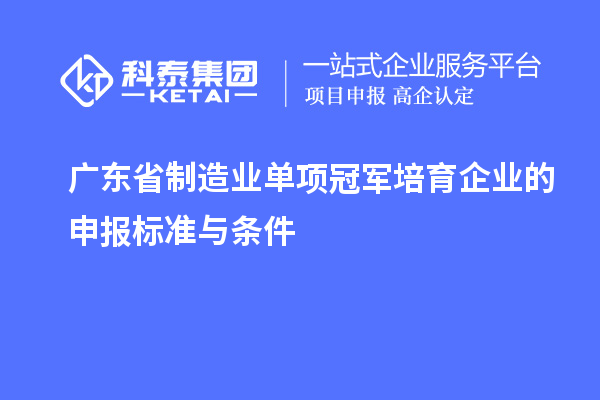 廣東省制造業(yè)單項(xiàng)冠軍培育企業(yè)的申報(bào)標(biāo)準(zhǔn)與條件