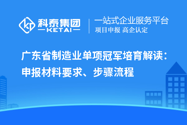 廣東省制造業(yè)單項(xiàng)冠軍培育解讀：申報(bào)材料要求、步驟流程