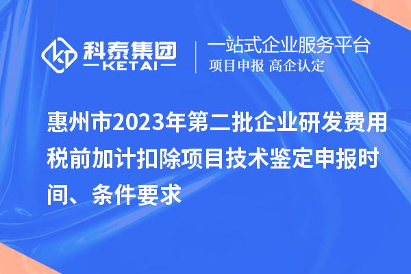 惠州市2023年第二批企業(yè)研發(fā)費用稅前加計扣除項目技術(shù)鑒定申報時間、條件要求