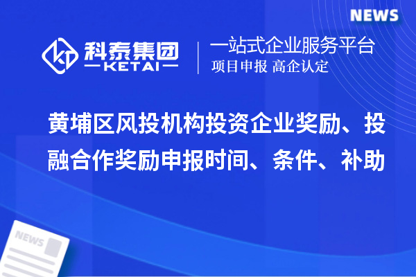 黃埔區(qū)風(fēng)投機構(gòu)投資企業(yè)獎勵、投融合作獎勵申報時間、條件、補助