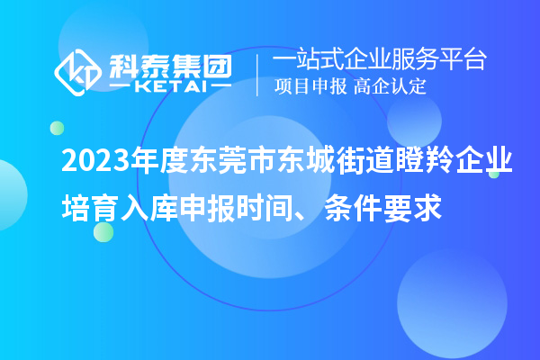 2023年度東莞市東城街道瞪羚企業(yè)培育入庫(kù)申報(bào)時(shí)間、條件要求