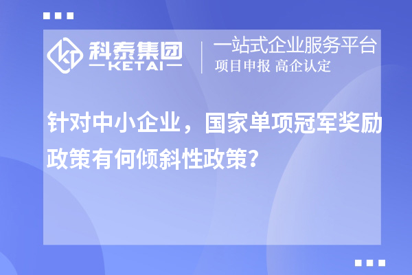 針對(duì)中小企業(yè)，國(guó)家單項(xiàng)冠軍獎(jiǎng)勵(lì)政策有何傾斜性政策？