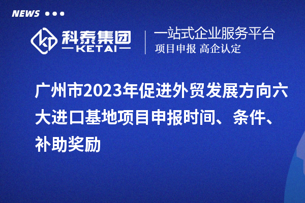 廣州市2023年促進外貿(mào)發(fā)展方向六大進口基地項目申報時間、條件、補助獎勵