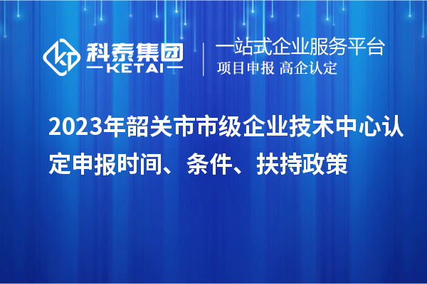 2023年韶關(guān)市市級(jí)企業(yè)技術(shù)中心認(rèn)定申報(bào)時(shí)間、條件、扶持政策