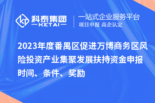 2023年度番禺區(qū)促進(jìn)萬(wàn)博商務(wù)區(qū)風(fēng)險(xiǎn)投資產(chǎn)業(yè)集聚發(fā)展扶持資金申報(bào)時(shí)間、條件、獎(jiǎng)勵(lì)