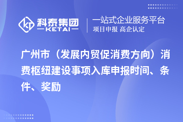 廣州市（發(fā)展內(nèi)貿(mào)促消費方向）消費樞紐建設(shè)事項入庫申報時間、條件、獎勵