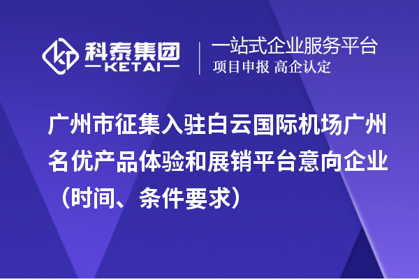 廣州市征集入駐白云國際機場廣州名優(yōu)產(chǎn)品體驗和展銷平臺意向企業(yè)（時間、條件要求）