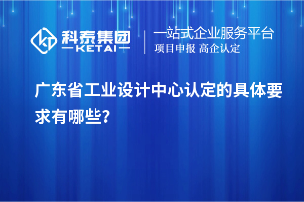 廣東省工業(yè)設計中心認定的具體要求有哪些？