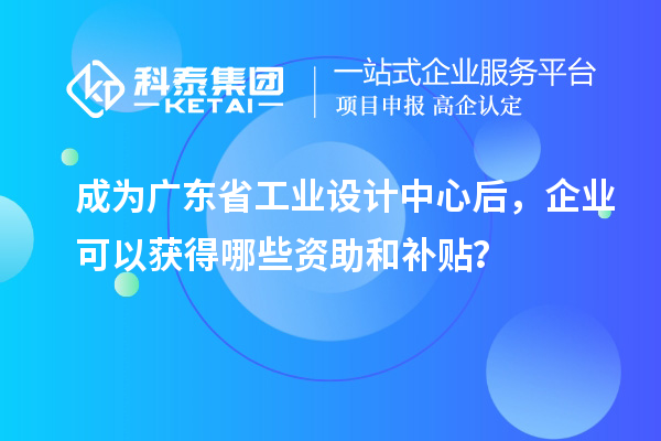 成為廣東省工業(yè)設(shè)計(jì)中心后，企業(yè)可以獲得哪些資助和補(bǔ)貼？