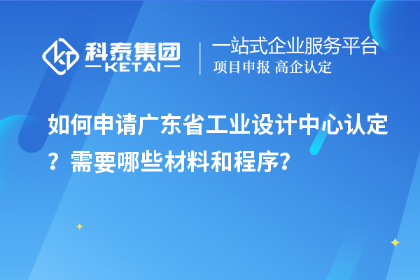 如何申請廣東省工業(yè)設(shè)計中心認(rèn)定？需要哪些材料和程序？