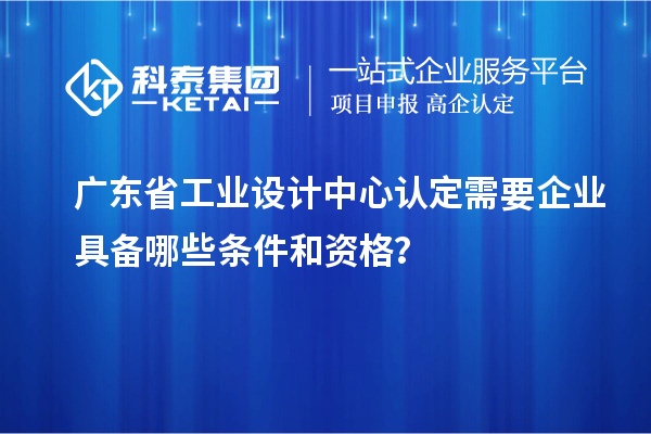 廣東省工業(yè)設(shè)計中心認定需要企業(yè)具備哪些條件和資格？