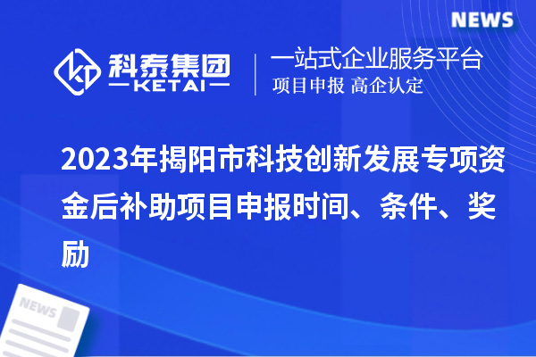 2023年揭陽市科技創(chuàng)新發(fā)展專項資金后補助項目申報時間、條件、獎勵