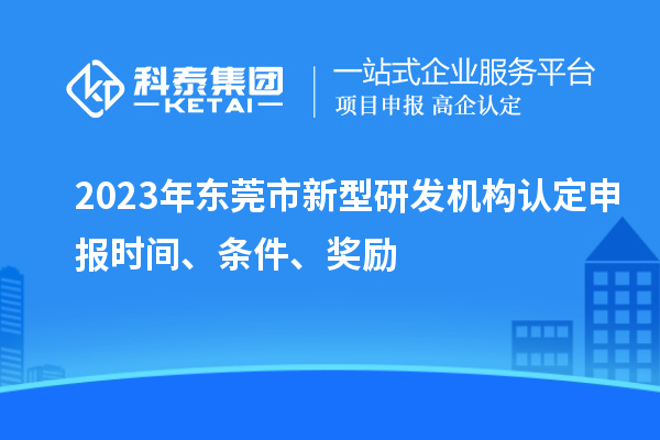 2023年東莞市新型研發(fā)機(jī)構(gòu)認(rèn)定申報(bào)時(shí)間、條件、獎(jiǎng)勵(lì)