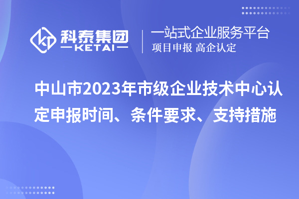 中山市2023年市級企業(yè)技術(shù)中心認定申報時間、條件要求、支持措施