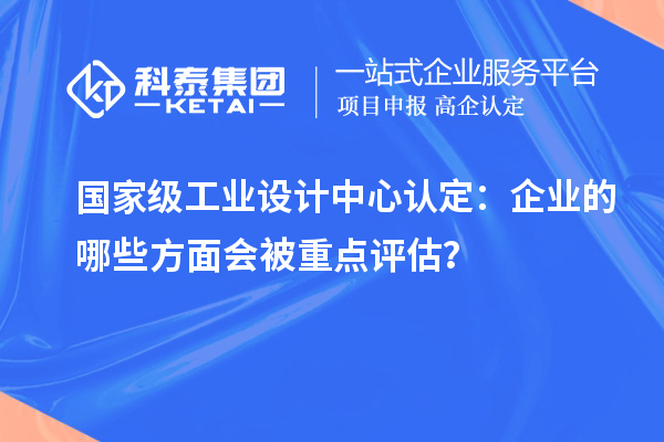 國家級工業(yè)設(shè)計中心認(rèn)定：企業(yè)的哪些方面會被重點(diǎn)評估？