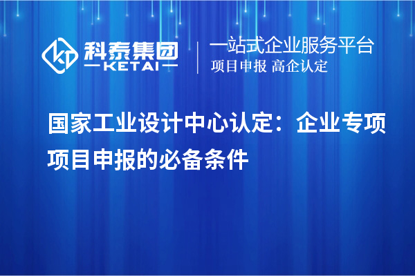 國家工業(yè)設(shè)計中心認定：企業(yè)專項項目申報的必備條件