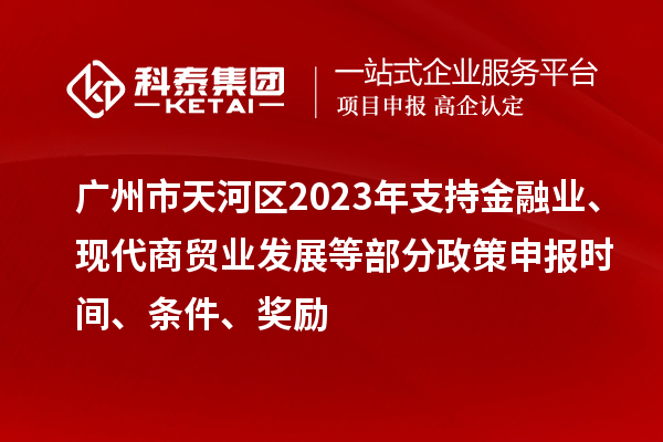 廣州市天河區(qū)2023年支持金融業(yè)、現(xiàn)代商貿(mào)業(yè)發(fā)展等部分政策申報(bào)時(shí)間、條件、獎(jiǎng)勵(lì)