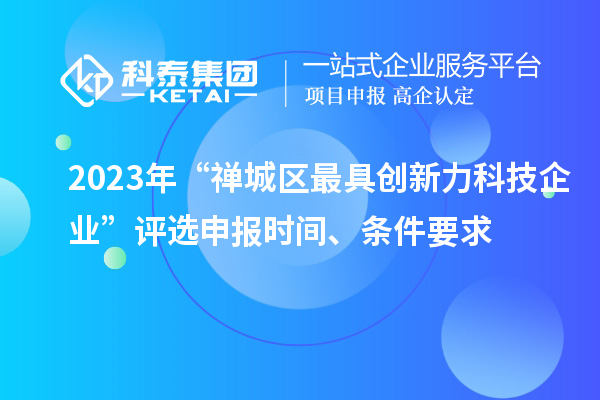 2023年“禪城區(qū)最具創(chuàng)新力科技企業(yè)”評(píng)選申報(bào)時(shí)間、條件要求