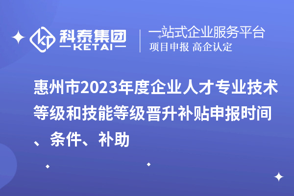 惠州市2023年度企業(yè)人才專業(yè)技術(shù)等級和技能等級晉升補(bǔ)貼申報(bào)時(shí)間、條件、補(bǔ)助