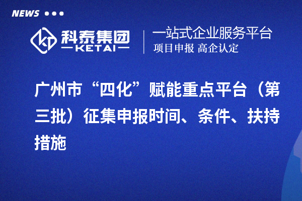 廣州市“四化”賦能重點平臺（第三批）征集申報時間、條件、扶持措施