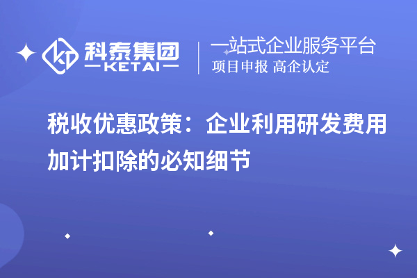 稅收優(yōu)惠政策：企業(yè)利用研發(fā)費用加計扣除的必知細(xì)節(jié)