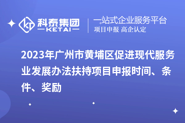 2023年廣州市黃埔區(qū)促進(jìn)現(xiàn)代服務(wù)業(yè)發(fā)展辦法扶持項(xiàng)目申報(bào)時(shí)間、條件、獎(jiǎng)勵(lì)