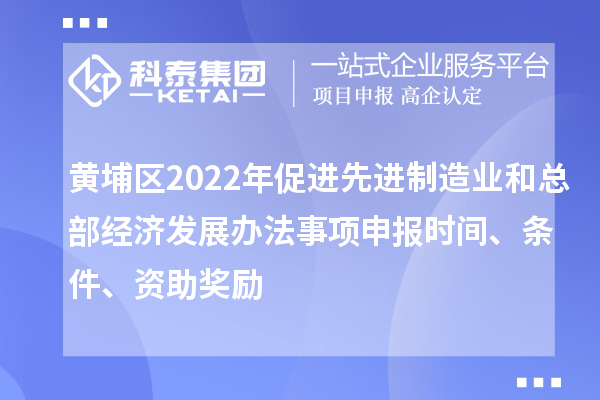 黃埔區(qū)2022年促進(jìn)先進(jìn)制造業(yè)和總部經(jīng)濟(jì)發(fā)展辦法事項(xiàng)申報(bào)時(shí)間、條件、資助獎(jiǎng)勵(lì)