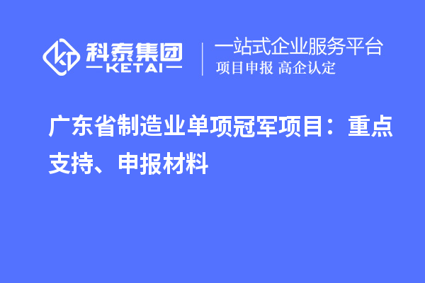 廣東省制造業(yè)單項(xiàng)冠軍項(xiàng)目：重點(diǎn)支持、申報(bào)材料