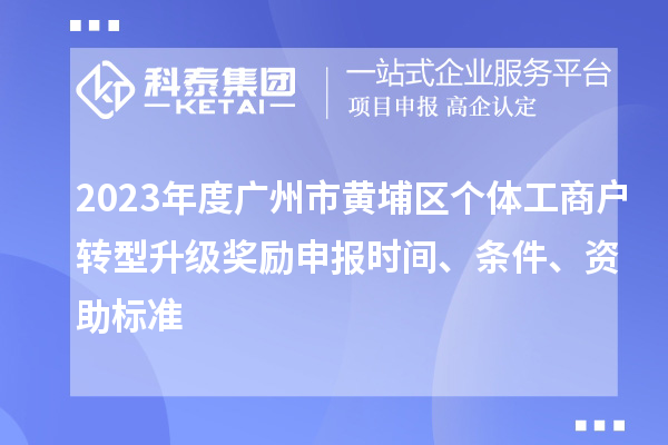 2023年度廣州市黃埔區(qū)個(gè)體工商戶轉(zhuǎn)型升級(jí)獎(jiǎng)勵(lì)申報(bào)時(shí)間、條件、資助標(biāo)準(zhǔn)