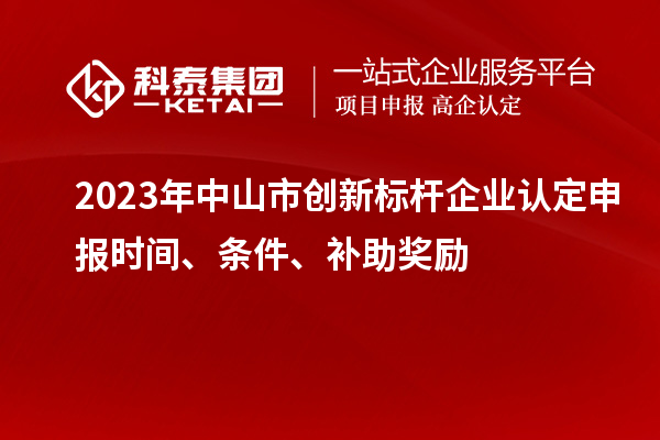 2023年中山市創(chuàng)新標(biāo)桿企業(yè)認(rèn)定申報(bào)時(shí)間、條件、補(bǔ)助獎(jiǎng)勵(lì)