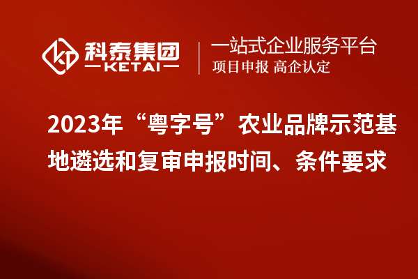 2023年“粵字號”農(nóng)業(yè)品牌示范基地遴選和復(fù)審申報時間、條件要求