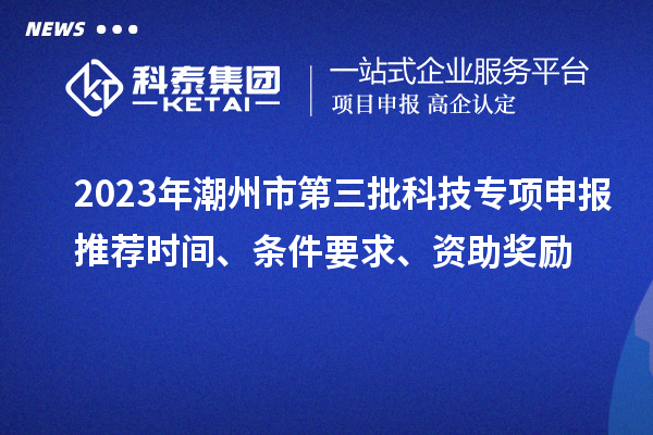 2023年潮州市第三批科技專項申報推薦時間、條件要求、資助獎勵