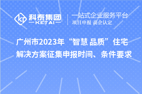 廣州市2023年“智慧+品質(zhì)”住宅解決方案征集申報時間、條件要求