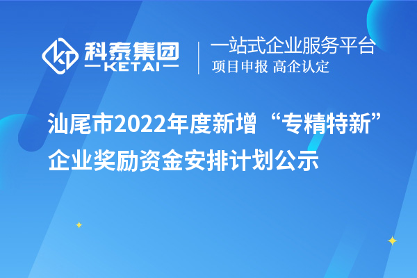 汕尾市2022年度新增“專精特新”企業(yè)獎(jiǎng)勵(lì)資金安排計(jì)劃公示