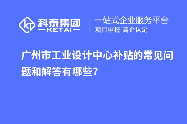 廣州市工業(yè)設計中心補貼的常見問題和解答有哪些？