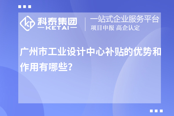 廣州市工業(yè)設(shè)計中心補貼的優(yōu)勢和作用有哪些？