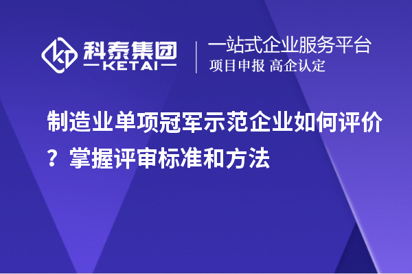 制造業(yè)單項(xiàng)冠軍示范企業(yè)如何評(píng)價(jià)？掌握評(píng)審標(biāo)準(zhǔn)和方法