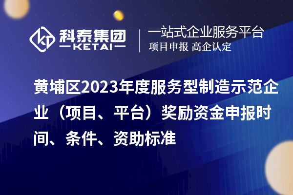 黃埔區(qū)2023年度服務型制造示范企業(yè)（項目、平臺）獎勵資金申報時間、條件、資助標準