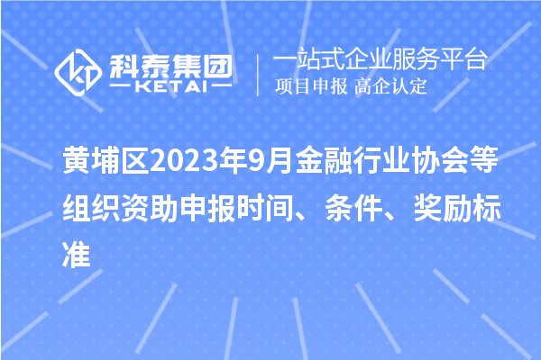 黃埔區(qū)2023年9月金融行業(yè)協(xié)會(huì)等組織資助申報(bào)時(shí)間、條件、獎(jiǎng)勵(lì)標(biāo)準(zhǔn)