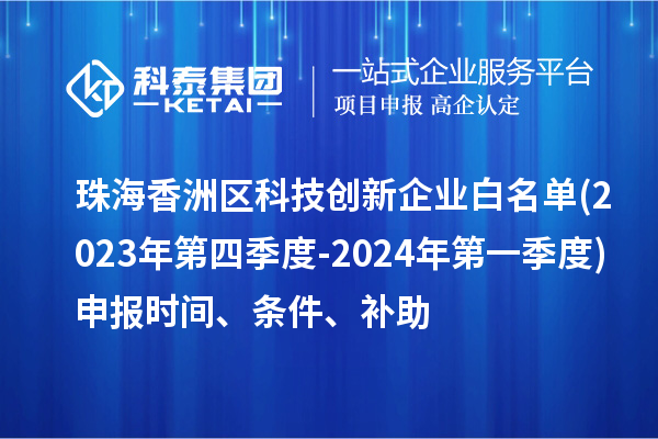 珠海香洲區(qū)科技創(chuàng)新企業(yè)白名單(2023年第四季度-2024年第一季度)申報(bào)時(shí)間、條件、補(bǔ)助