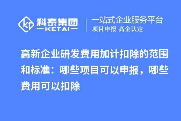 高新企業(yè)研發(fā)費用加計扣除的范圍和標準：哪些項目可以申報，哪些費用可以扣除